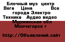 Блочный муз. центр “Вега“ › Цена ­ 8 999 - Все города Электро-Техника » Аудио-видео   . Мурманская обл.,Мончегорск г.